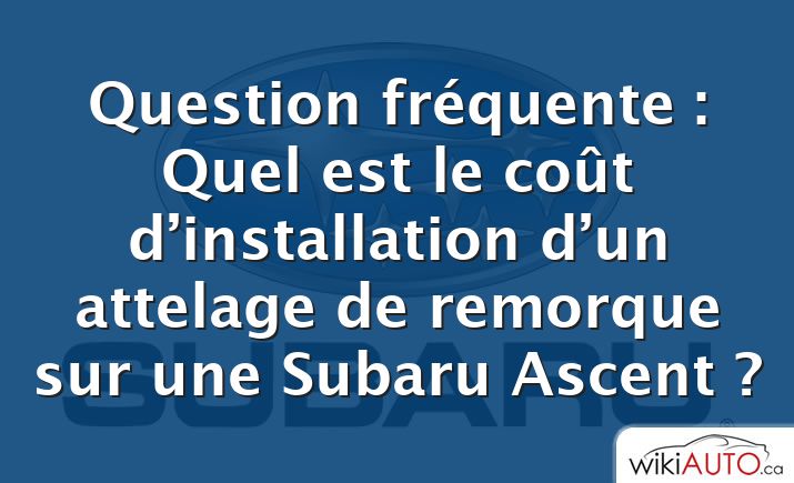 Question fréquente : Quel est le coût d’installation d’un attelage de remorque sur une Subaru Ascent ?